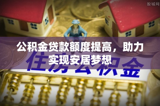 资阳公积金贷款额度提高，助力实现安居梦想