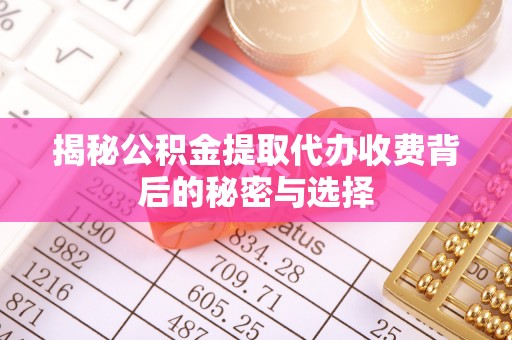 资阳揭秘公积金提取代办收费背后的秘密与选择
