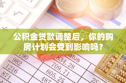 资阳公积金贷款调整后，你的购房计划会受到影响吗？