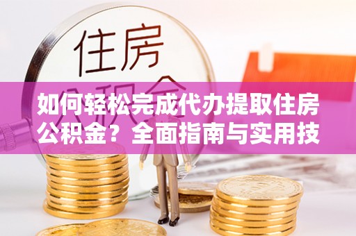 资阳如何轻松完成代办提取住房公积金？全面指南与实用技巧