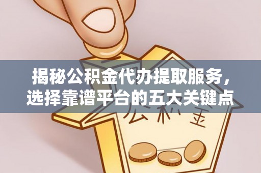 资阳揭秘公积金代办提取服务，选择靠谱平台的五大关键点