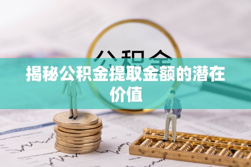 资阳揭秘公积金提取金额的潜在价值