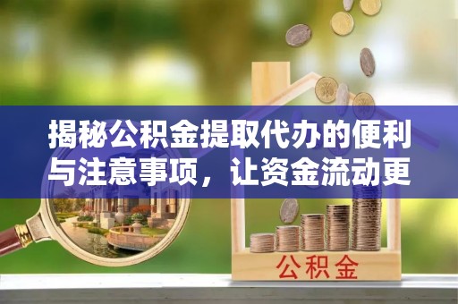 资阳揭秘公积金提取代办的便利与注意事项，让资金流动更高效