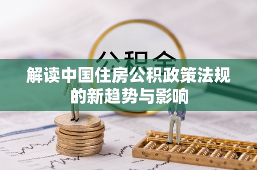 资阳解读中国住房公积政策法规的新趋势与影响