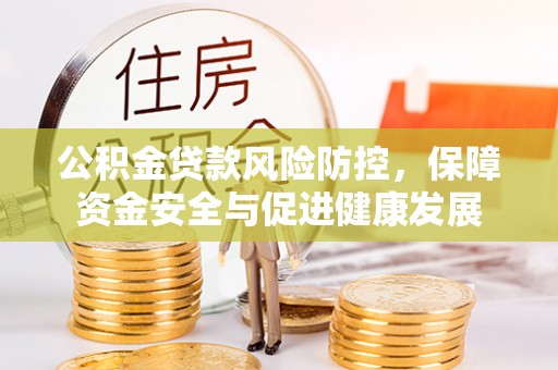 资阳公积金贷款风险防控，保障资金安全与促进健康发展
