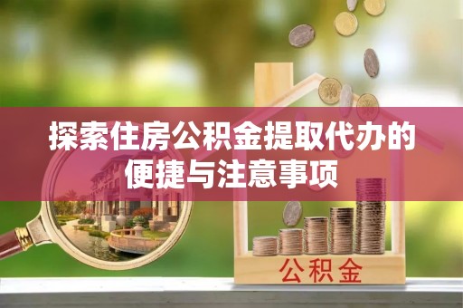 资阳探索住房公积金提取代办的便捷与注意事项