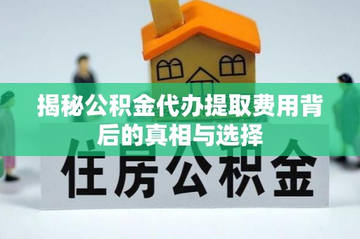 资阳揭秘公积金代办提取费用背后的真相与选择
