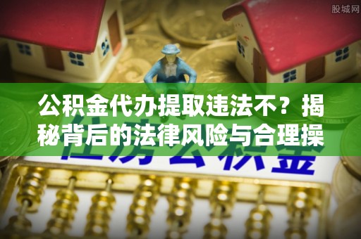 资阳公积金代办提取违法不？揭秘背后的法律风险与合理操作