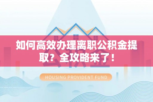 资阳如何高效办理离职公积金提取？全攻略来了！