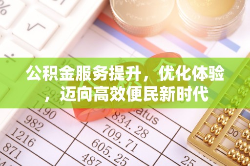 资阳公积金服务提升，优化体验，迈向高效便民新时代