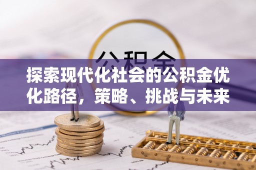 资阳探索现代化社会的公积金优化路径，策略、挑战与未来展望