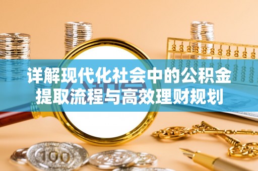 资阳详解现代化社会中的公积金提取流程与高效理财规划