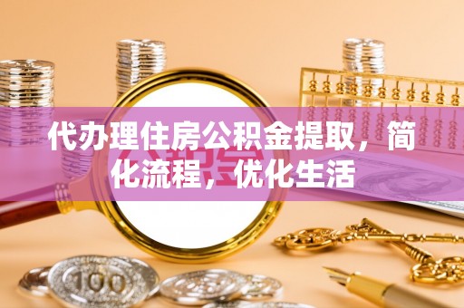 资阳代办理住房公积金提取，简化流程，优化生活