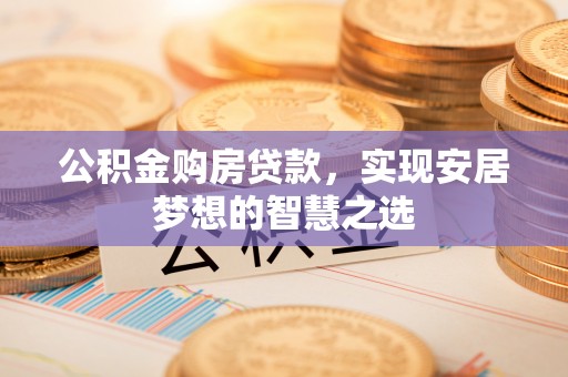 资阳公积金购房贷款，实现安居梦想的智慧之选