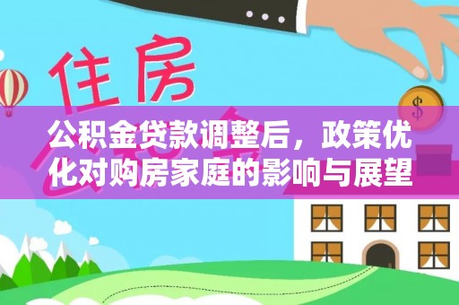 资阳公积金贷款调整后，政策优化对购房家庭的影响与展望