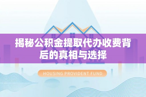 资阳揭秘公积金提取代办收费背后的真相与选择