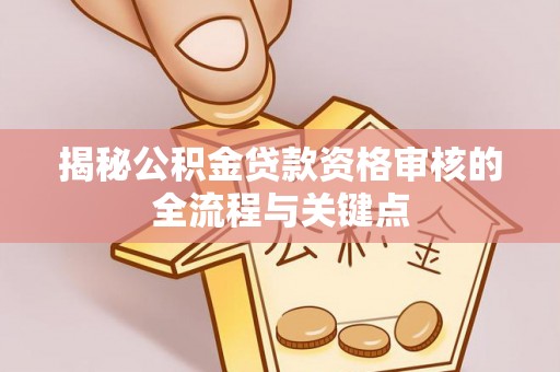 资阳揭秘公积金贷款资格审核的全流程与关键点