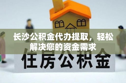 资阳长沙公积金代办提取，轻松解决您的资金需求
