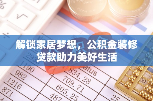 资阳解锁家居梦想，公积金装修贷款助力美好生活