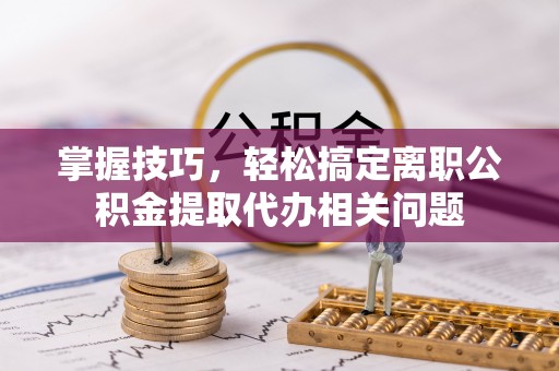 资阳掌握技巧，轻松搞定离职公积金提取代办相关问题