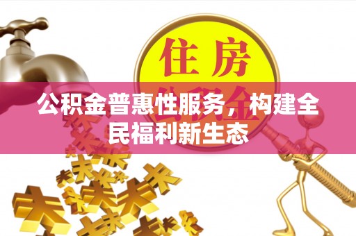 资阳公积金普惠性服务，构建全民福利新生态