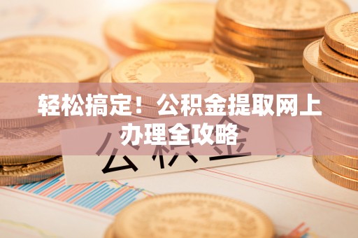 资阳轻松搞定！公积金提取网上办理全攻略