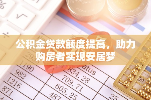 资阳公积金贷款额度提高，助力购房者实现安居梦