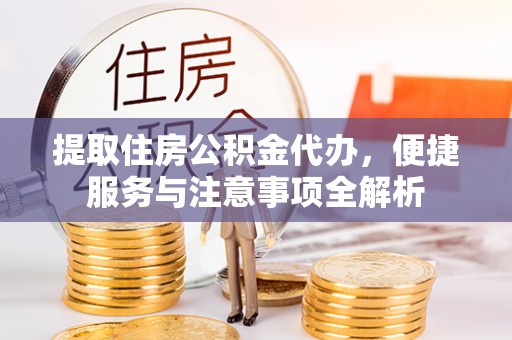 资阳提取住房公积金代办，便捷服务与注意事项全解析