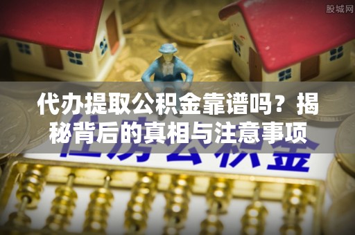 资阳代办提取公积金靠谱吗？揭秘背后的真相与注意事项