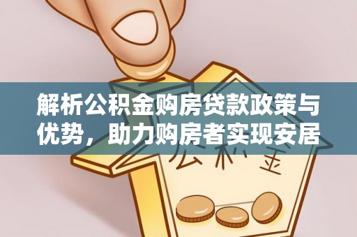 资阳解析公积金购房贷款政策与优势，助力购房者实现安居梦想