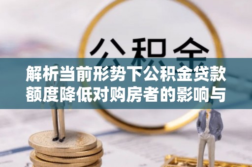 资阳解析当前形势下公积金贷款额度降低对购房者的影响与应对策略