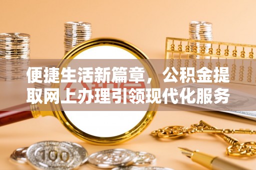 资阳便捷生活新篇章，公积金提取网上办理引领现代化服务