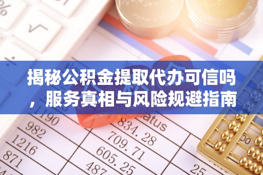 资阳揭秘公积金提取代办可信吗，服务真相与风险规避指南
