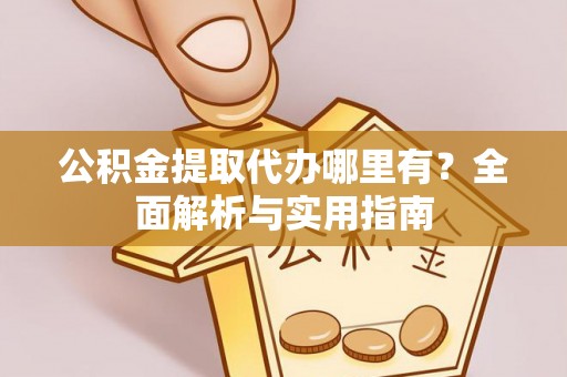 资阳公积金提取代办哪里有？全面解析与实用指南