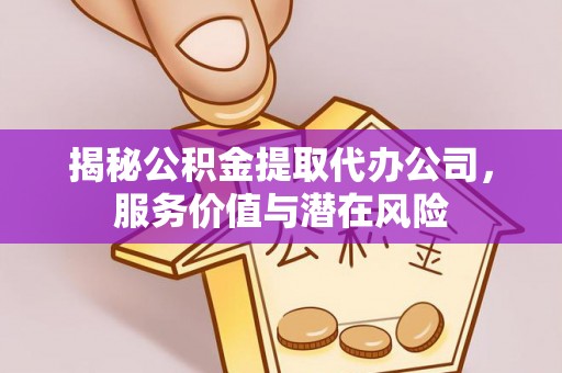 资阳揭秘公积金提取代办公司，服务价值与潜在风险