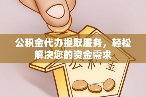 资阳公积金代办提取服务，轻松解决您的资金需求
