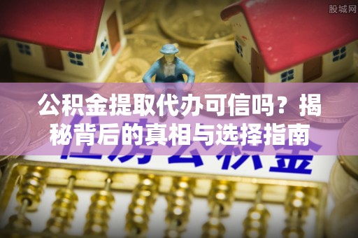 资阳公积金提取代办可信吗？揭秘背后的真相与选择指南