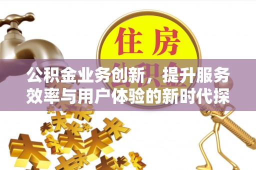 资阳公积金业务创新，提升服务效率与用户体验的新时代探索