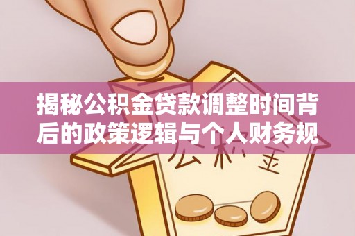 资阳揭秘公积金贷款调整时间背后的政策逻辑与个人财务规划