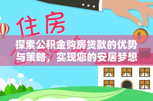 资阳探索公积金购房贷款的优势与策略，实现您的安居梦想