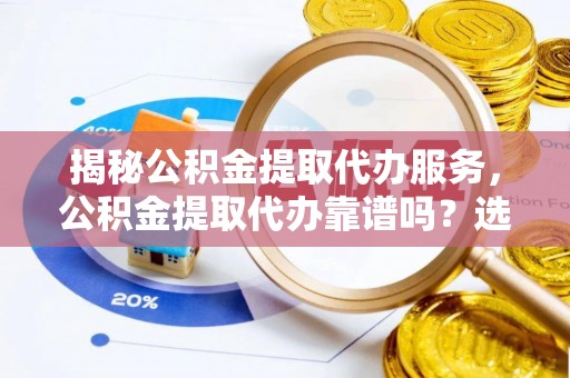资阳揭秘公积金提取代办服务，公积金提取代办靠谱吗？选择需谨慎
