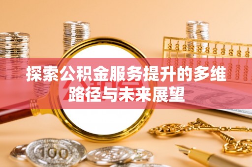 资阳探索公积金服务提升的多维路径与未来展望