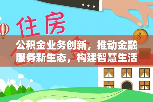 资阳公积金业务创新，推动金融服务新生态，构建智慧生活新未来