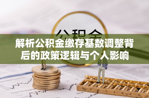 资阳解析公积金缴存基数调整背后的政策逻辑与个人影响
