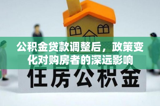 资阳公积金贷款调整后，政策变化对购房者的深远影响