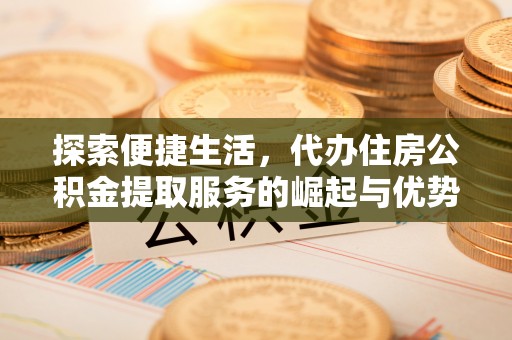 资阳探索便捷生活，代办住房公积金提取服务的崛起与优势