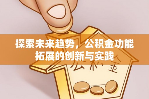 资阳探索未来趋势，公积金功能拓展的创新与实践
