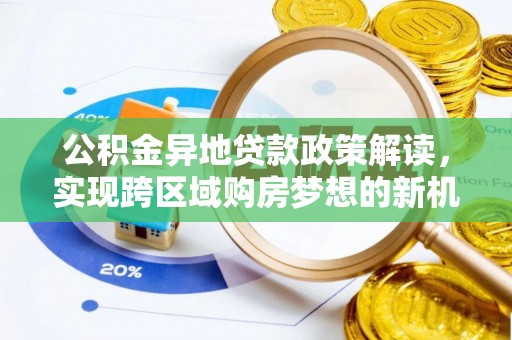 资阳公积金异地贷款政策解读，实现跨区域购房梦想的新机遇