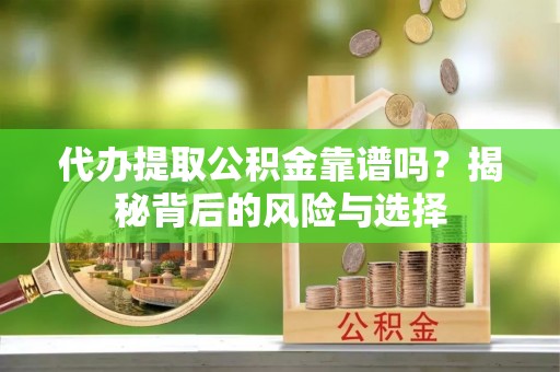 资阳代办提取公积金靠谱吗？揭秘背后的风险与选择