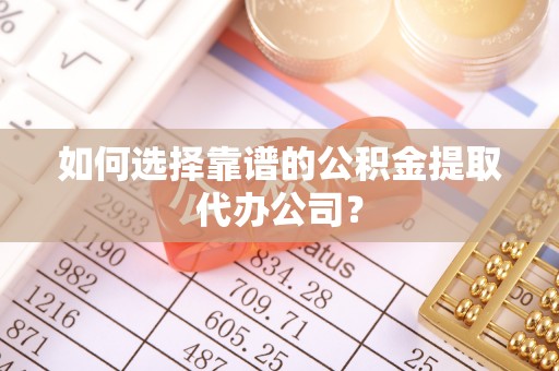资阳如何选择靠谱的公积金提取代办公司？